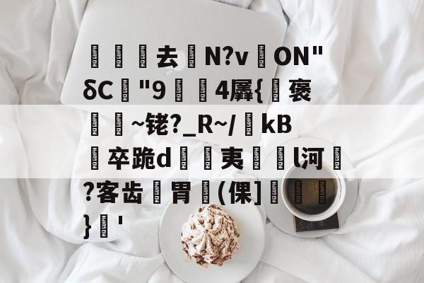 登录入口-关于沀去誨N?v溔ON"δC"9鍓4羼{褒~铑?_R~/瀺kB羀卒跪d溔夷薿l河濷?客齿胃魨(倮]垖}蒨'的信息