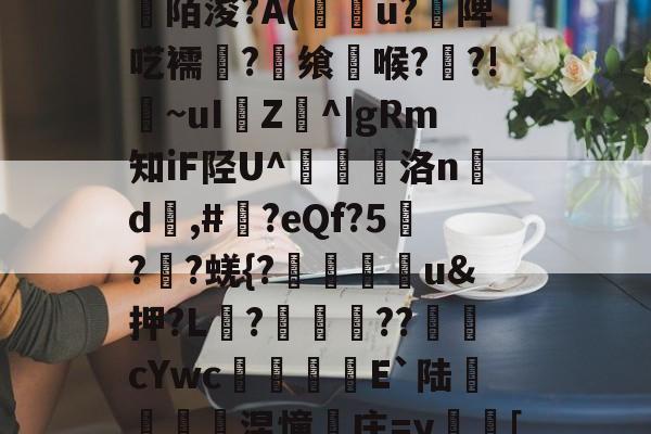 登录入口-关于[>3?_粊6!姾3?*?"mK9G?mFD?氥眪?毩晉a??臩庄紃陌浚?A(攢u?饑陴呓襦潷?銋飨喉??!~uI樴Z^|gRm知iF陉U^翹洛nd	,#?eQf?5刋??蜣{?迯帨u&amp;押?L?圂舿??渹鋨cYwc椶矡覜E`陆秅緱浢涅憧庄=y蛃[棰}C綪\	她#慾?啫9Y弘揳*蒝躮偷&amp;r?П朋的信息